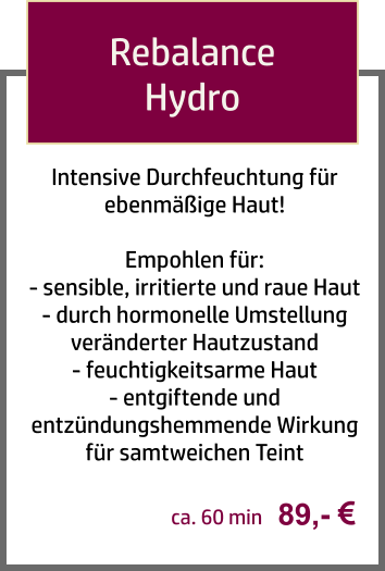 Rebalance Hydro Intensive Durchfeuchtung für ebenmäßige Haut!  Empohlen für: - sensible, irritierte und raue Haut - durch hormonelle Umstellung veränderter Hautzustand - feuchtigkeitsarme Haut - entgiftende und entzündungshemmende Wirkung für samtweichen Teint  89,-   ca. 60 min