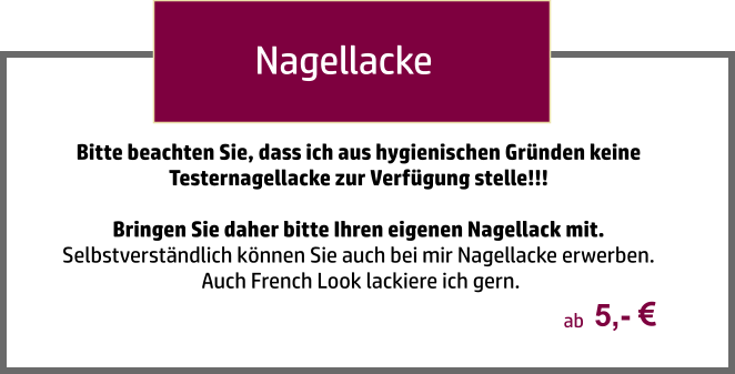 Nagellacke Bitte beachten Sie, dass ich aus hygienischen Gründen keine Testernagellacke zur Verfügung stelle!!!  Bringen Sie daher bitte Ihren eigenen Nagellack mit.  Selbstverständlich können Sie auch bei mir Nagellacke erwerben.  Auch French Look lackiere ich gern.  5,-   ab