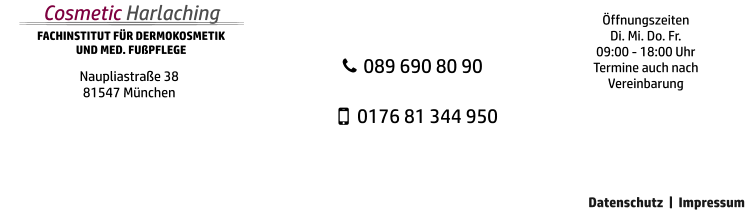 Datenschutz  |  Impressum Öffnungszeiten Di. Mi. Do. Fr.  09:00 - 18:00 Uhr Termine auch nach Vereinbarung      089 690 80 90      0176 81 344 950  FACHINSTITUT FÜR DERMOKOSMETIK  UND MED. FUßPFLEGE Cosmetic Harlaching Naupliastraße 38  81547 München